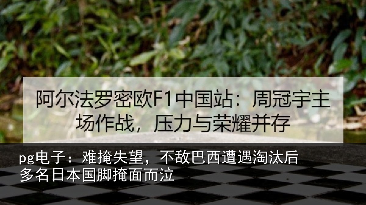 pg电子：难掩失望，不敌巴西遭遇淘汰后多名日本国脚掩面而泣