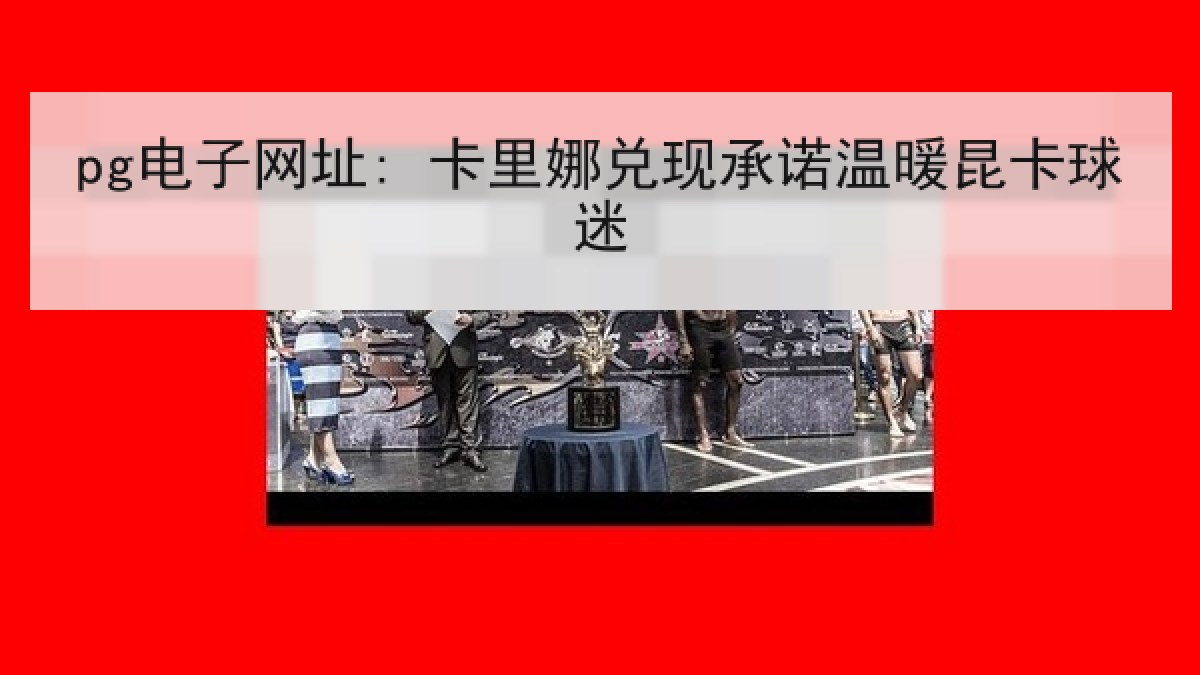 pg电子网址: 卡里娜兑现承诺温暖昆卡球迷