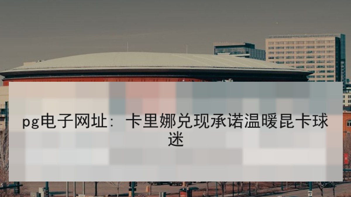 pg电子网址: 卡里娜兑现承诺温暖昆卡球迷