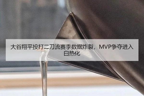 大谷翔平投打二刀流赛季数据炸裂，MVP争夺进入白热化