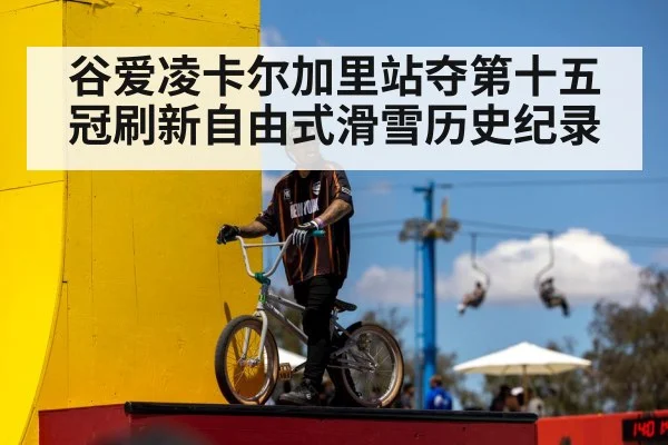 谷爱凌卡尔加里站夺第十五冠刷新自由式滑雪历史纪录
