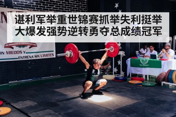 谌利军举重世锦赛抓举失利挺举大爆发强势逆转勇夺总成绩冠军