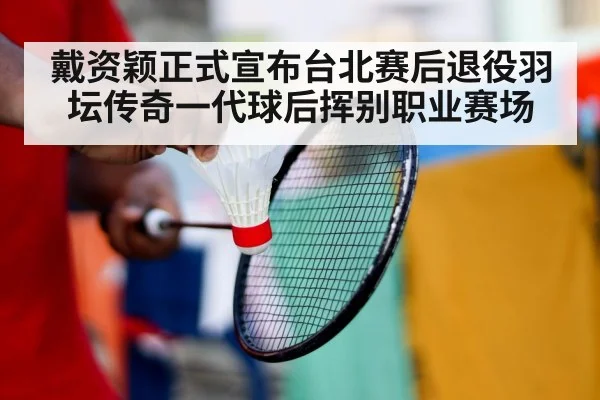 戴资颖正式宣布台北赛后退役羽坛传奇一代球后挥别职业赛场