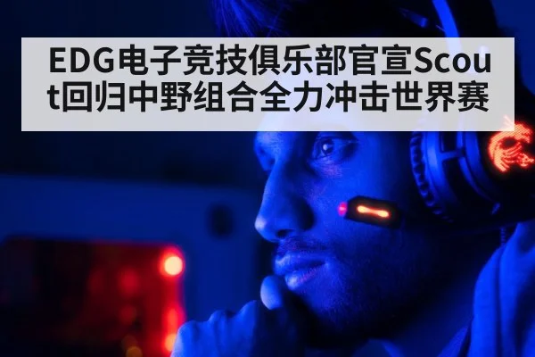 EDG电子竞技俱乐部官宣Scout回归中野组合全力冲击世界赛