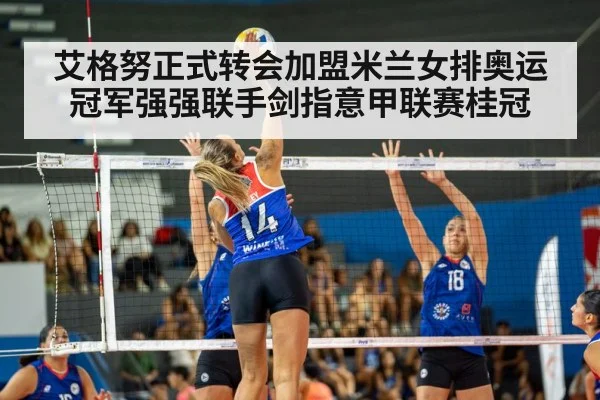 艾格努正式转会加盟米兰女排奥运冠军强强联手剑指意甲联赛桂冠